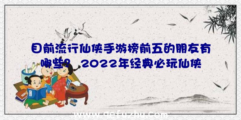 目前流行仙侠手游榜前五的朋友有哪些？